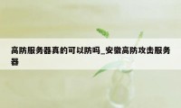 高防服务器真的可以防吗_安徽高防攻击服务器
