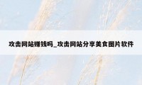 攻击网站赚钱吗_攻击网站分享美食图片软件