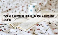 攻击别人服务器算犯法吗_攻击别人服务器算犯法吗