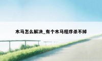 木马怎么解决_有个木马程序杀不掉