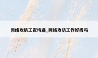 网络攻防工资待遇_网络攻防工作好找吗