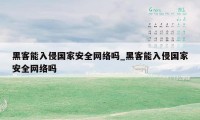黑客能入侵国家安全网络吗_黑客能入侵国家安全网络吗