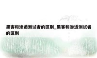 黑客和渗透测试者的区别_黑客和渗透测试者的区别