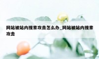 网站被站内搜索攻击怎么办_网站被站内搜索攻击