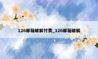 126邮箱破解付费_126邮箱破解