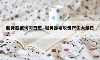 服务器被访问日志_服务器被攻击产生大量日志