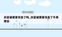 抖音被黑客攻击了吗_抖音被黑客攻击了不用理会