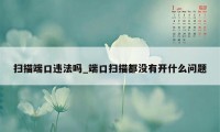 扫描端口违法吗_端口扫描都没有开什么问题