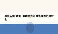 黑客头像 男生_美国黑客游戏头像男的是什么