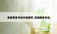 美国黑客电信诈骗案例_美国黑客电信