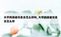 大学网络被攻击会怎么样吗_大学网络被攻击会怎么样